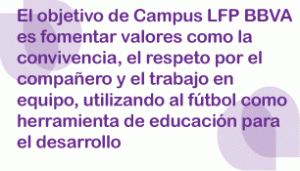 El objetivo de Campus LFP BBVA es fomentar valores como la convivencia, el respeto por el compañero y el trabajo en equipo, utilizando al fútbol como herramienta de educación para el desarrollo