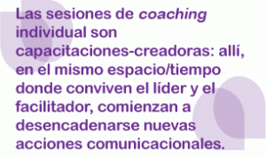 Las sesiones de coaching individual son capacitaciones-creadoras: allí, en el mismo espacio/tiempo donde conviven el líder y el facilitador, comienzan a desencadenarse nuevas acciones comunicacionales.
